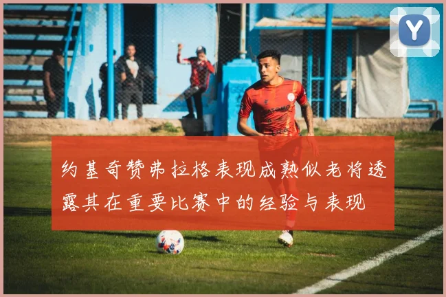 约基奇赞弗拉格表现成熟似老将透露其在重要比赛中的经验与表现