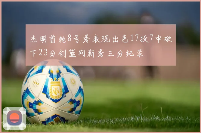 杰明首轮8号秀表现出色17投7中砍下23分创篮网新秀三分纪录