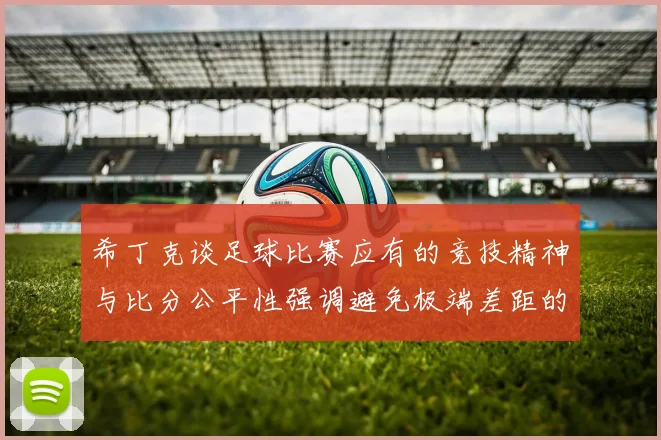 希丁克谈足球比赛应有的竞技精神与比分公平性强调避免极端差距的必要性