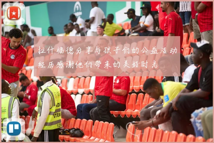 拉什福德分享与孩子们的公益活动经历感谢他们带来的美好时光
