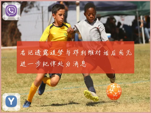 名记透露追梦与邓利维对话后或无进一步纪律处分消息