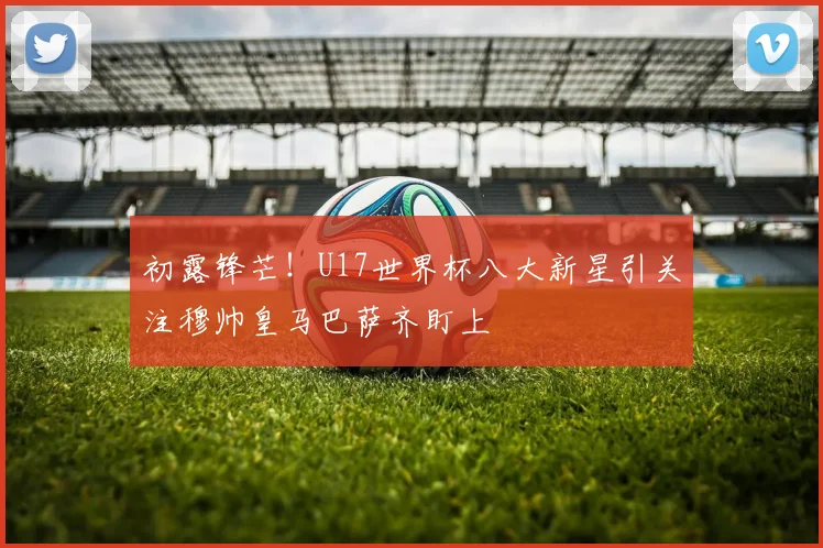 初露锋芒！U17世界杯八大新星引关注穆帅皇马巴萨齐盯上