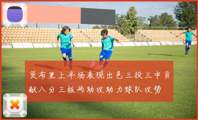 莫布里上半场表现出色三投三中贡献八分三板两助攻助力球队攻势