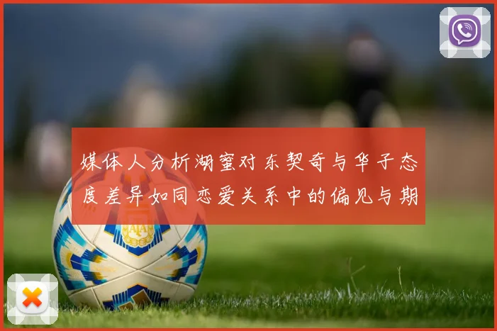 媒体人分析湖蜜对东契奇与华子态度差异如同恋爱关系中的偏见与期待