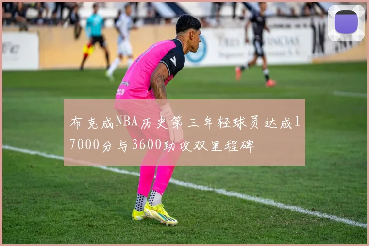 布克成NBA历史第三年轻球员达成17000分与3600助攻双里程碑