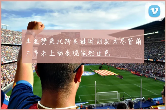 库里赞桑托斯关键时刻发力尽管前三节未上场表现依然出色