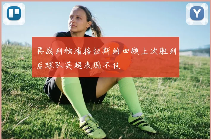 再战利物浦格拉斯纳回顾上次胜利后球队英超表现不佳