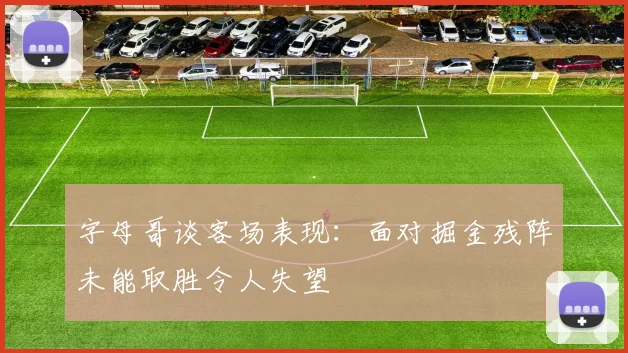 字母哥谈客场表现：面对掘金残阵未能取胜令人失望