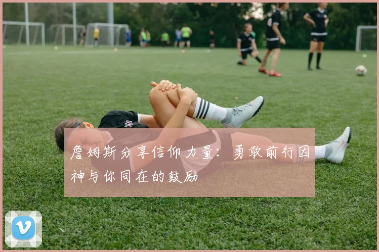 詹姆斯分享信仰力量：勇敢前行因神与你同在的鼓励