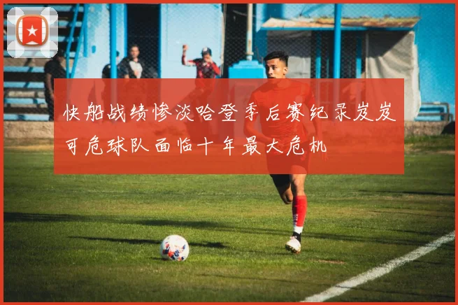快船战绩惨淡哈登季后赛纪录岌岌可危球队面临十年最大危机