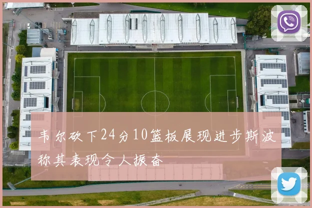 韦尔砍下24分10篮板展现进步斯波称其表现令人振奋