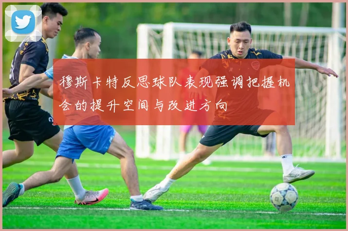 穆斯卡特反思球队表现强调把握机会的提升空间与改进方向