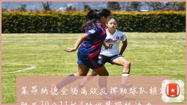 莱昂纳德全场高效发挥助球队锁定胜局30分11板4助攻展现统治力