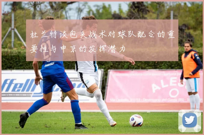 杜兰特谈包夹战术对球队配合的重要性与申京的发挥潜力