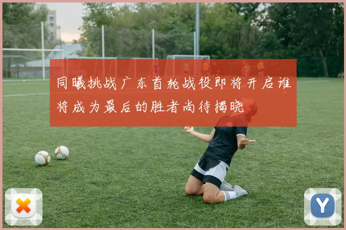 同曦挑战广东首轮战役即将开启谁将成为最后的胜者尚待揭晓