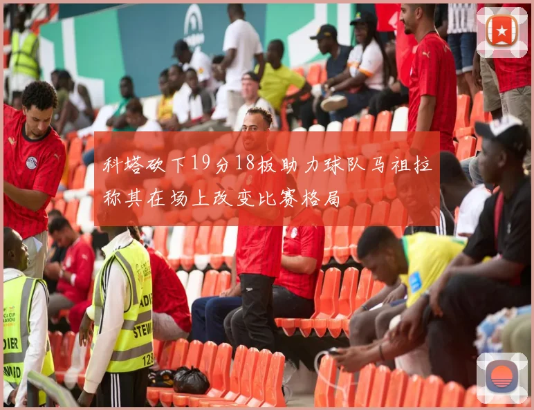 科塔砍下19分18板助力球队马祖拉称其在场上改变比赛格局