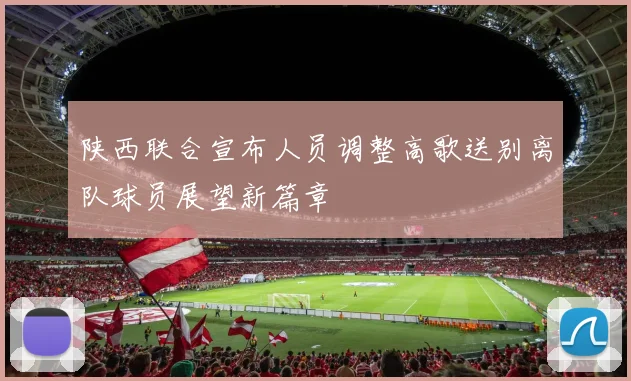 陕西联合宣布人员调整高歌送别离队球员展望新篇章
