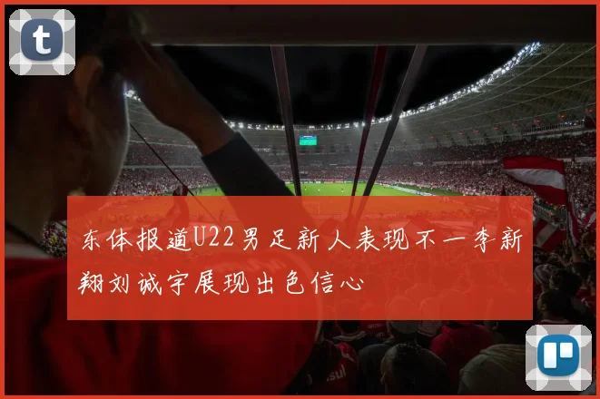 东体报道U22男足新人表现不一李新翔刘诚宇展现出色信心