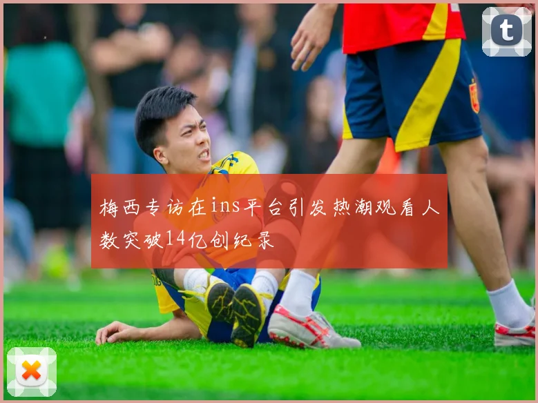 梅西专访在ins平台引发热潮观看人数突破14亿创纪录