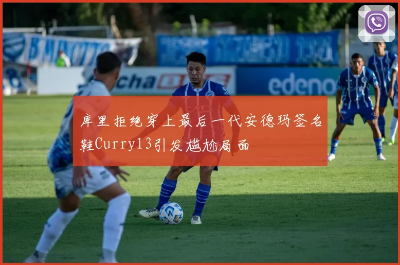 库里拒绝穿上最后一代安德玛签名鞋Curry13引发尴尬局面