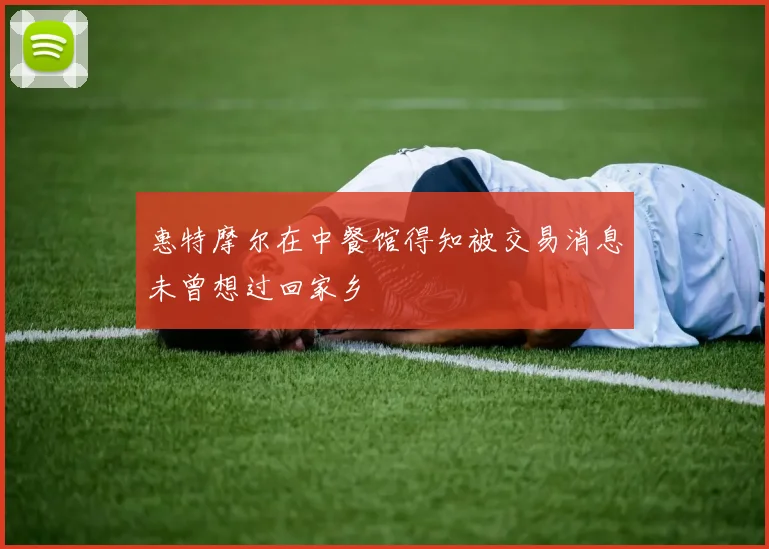 惠特摩尔在中餐馆得知被交易消息未曾想过回家乡