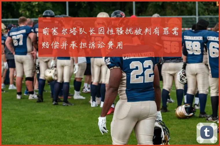 前塞尔塔队长因性骚扰被判有罪需赔偿并承担诉讼费用