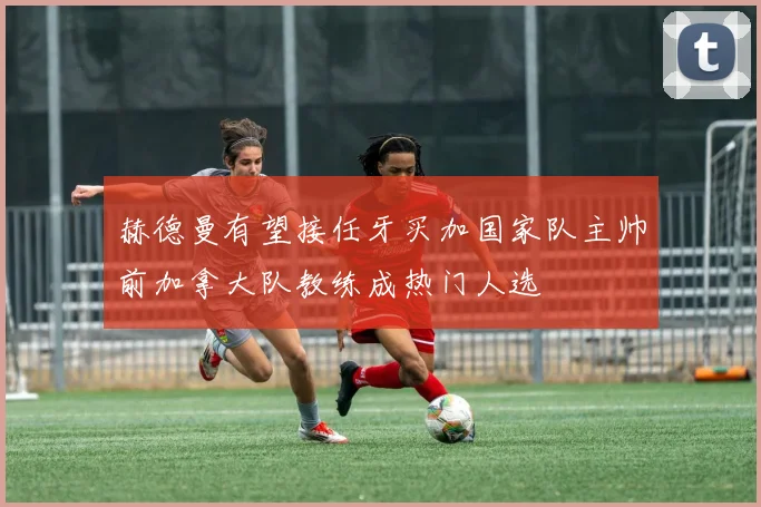 赫德曼有望接任牙买加国家队主帅前加拿大队教练成热门人选