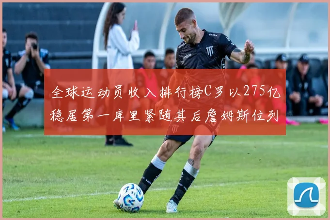 全球运动员收入排行榜C罗以275亿稳居第一库里紧随其后詹姆斯位列第六