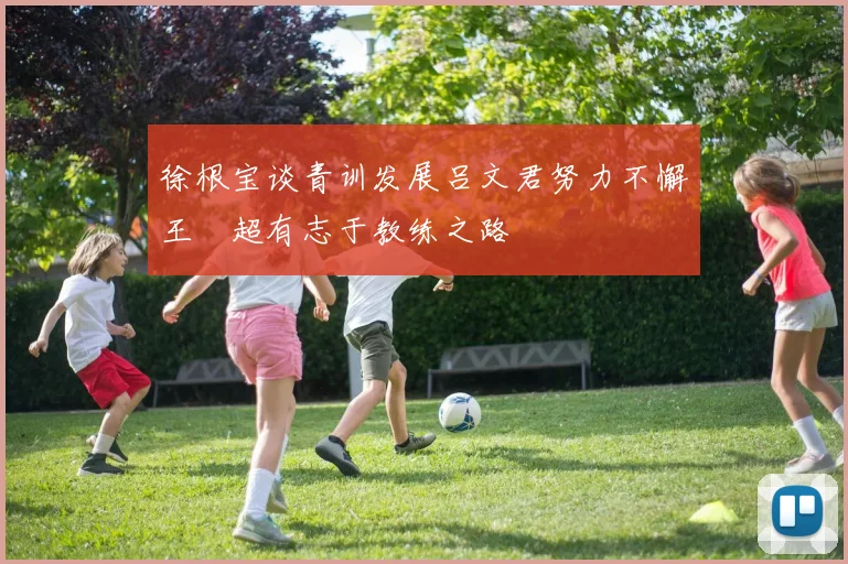 徐根宝谈青训发展吕文君努力不懈王燊超有志于教练之路