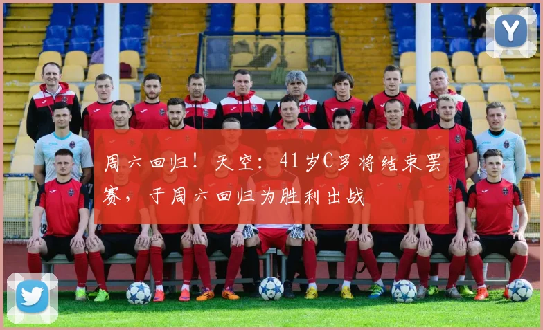 周六回归！天空：41岁C罗将结束罢赛，于周六回归为胜利出战