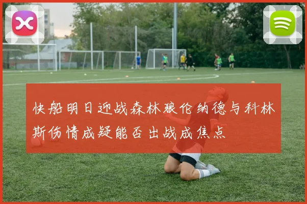 快船明日迎战森林狼伦纳德与科林斯伤情成疑能否出战成焦点