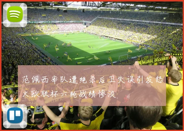 范佩西率队遭绝杀后卫失误引发怒火欧联杯六轮战绩惨淡