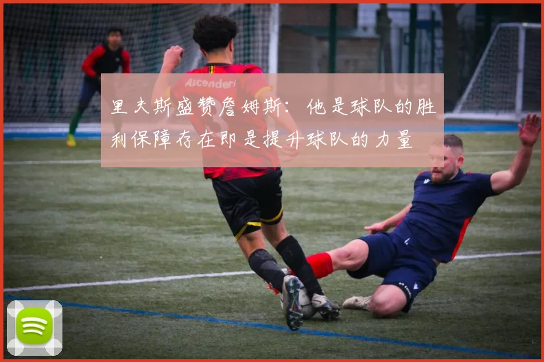 里夫斯盛赞詹姆斯：他是球队的胜利保障存在即是提升球队的力量
