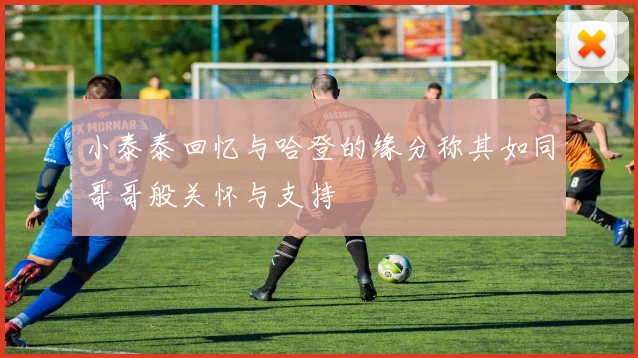 小泰泰回忆与哈登的缘分称其如同哥哥般关怀与支持