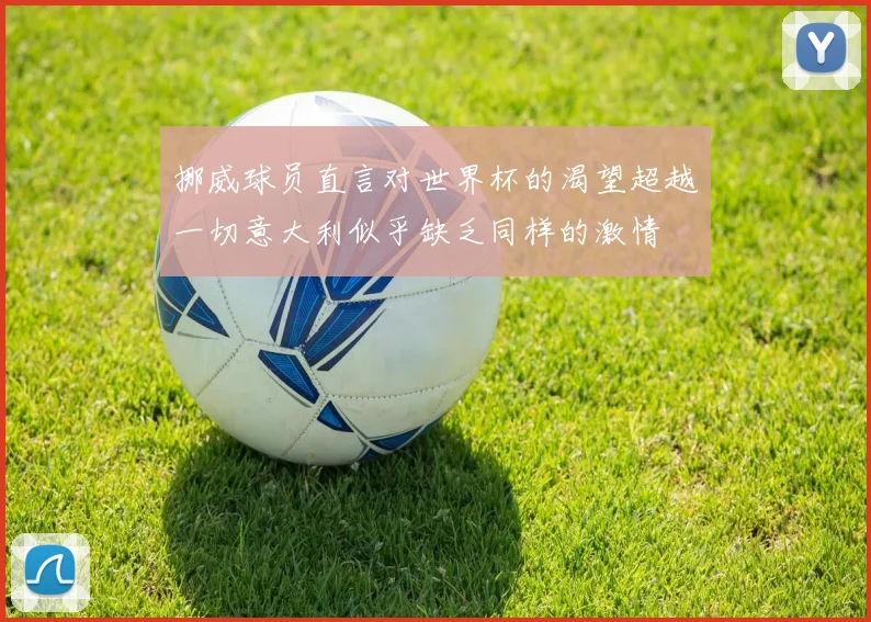 挪威球员直言对世界杯的渴望超越一切意大利似乎缺乏同样的激情