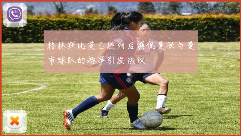 格林斯比英乙胜利后调侃曼联与曼市球队的趣事引发热议