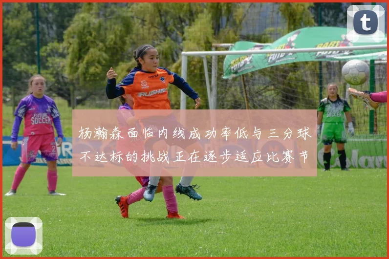 杨瀚森面临内线成功率低与三分球不达标的挑战正在逐步适应比赛节奏