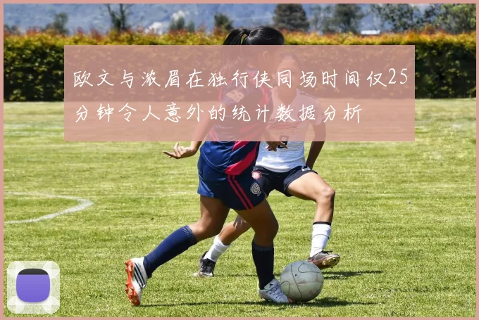 欧文与浓眉在独行侠同场时间仅25分钟令人意外的统计数据分析