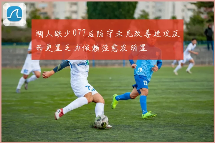 湖人缺少077后防守未见改善进攻反而更显乏力依赖症愈发明显