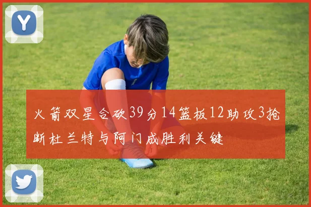 火箭双星合砍39分14篮板12助攻3抢断杜兰特与阿门成胜利关键