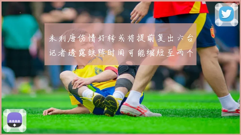 米利唐伤情好转或将提前复出六台记者透露缺阵时间可能缩短至两个月