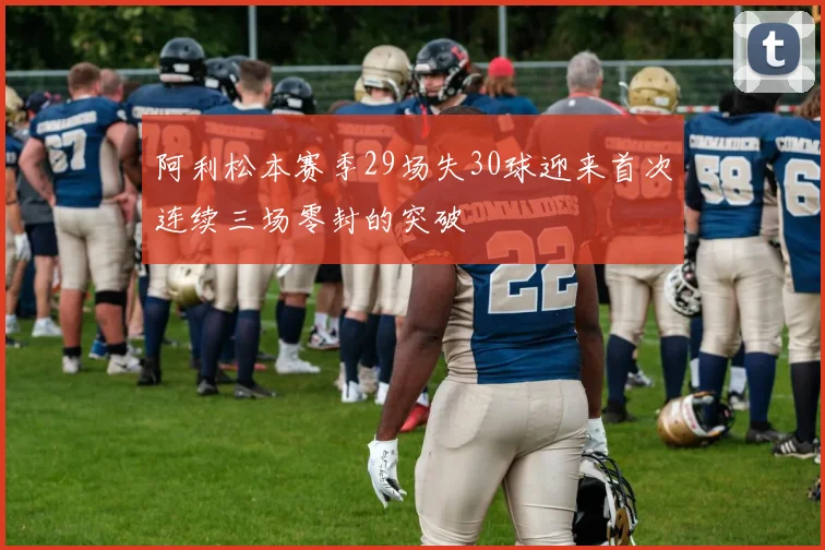 阿利松本赛季29场失30球迎来首次连续三场零封的突破
