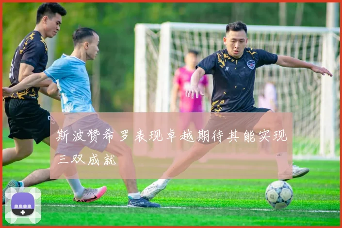 斯波赞希罗表现卓越期待其能实现三双成就