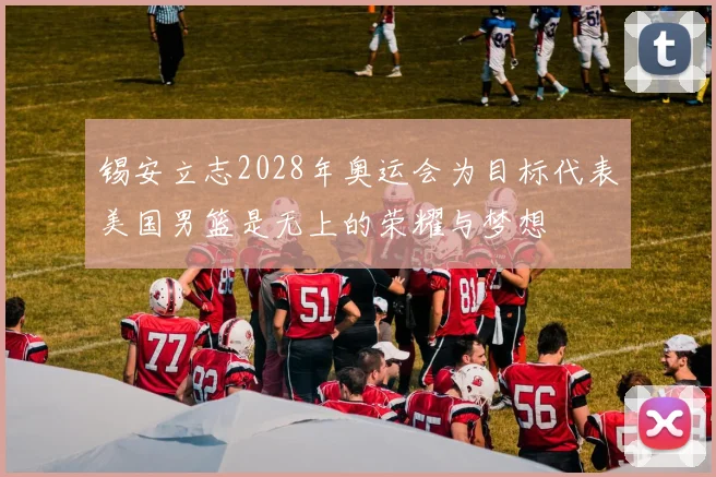 锡安立志2028年奥运会为目标代表美国男篮是无上的荣耀与梦想