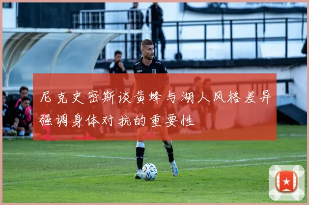 尼克史密斯谈黄蜂与湖人风格差异强调身体对抗的重要性