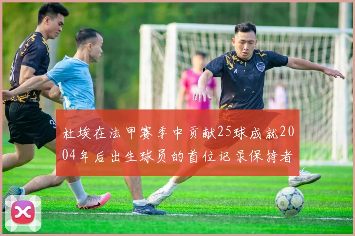 杜埃在法甲赛季中贡献25球成就2004年后出生球员的首位记录保持者