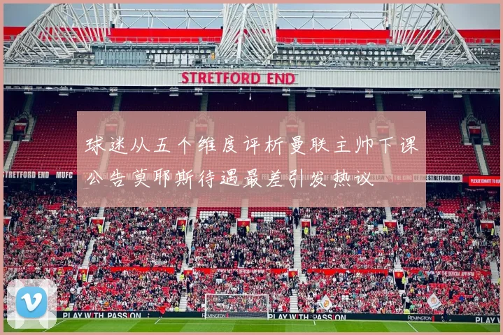 球迷从五个维度评析曼联主帅下课公告莫耶斯待遇最差引发热议