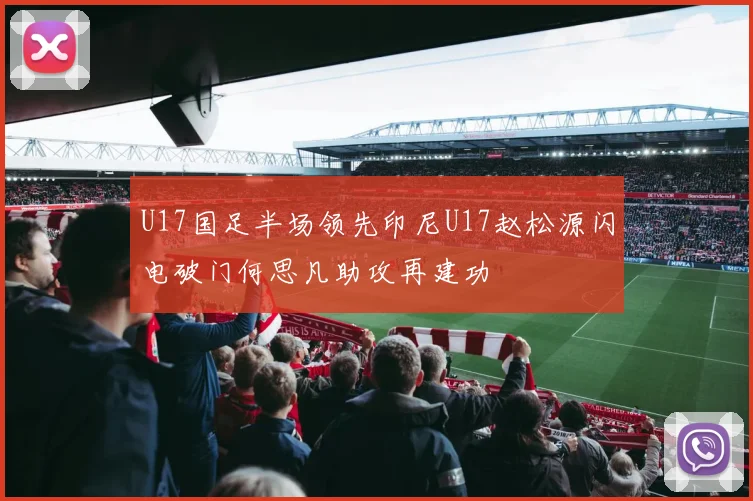 U17国足半场领先印尼U17赵松源闪电破门何思凡助攻再建功