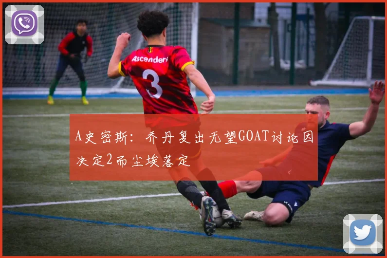 A史密斯：乔丹复出无望GOAT讨论因决定2而尘埃落定