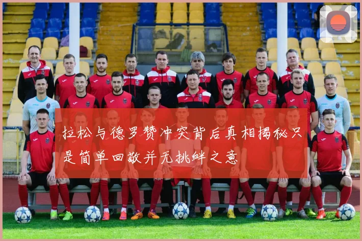 拉松与德罗赞冲突背后真相揭秘只是简单回敬并无挑衅之意